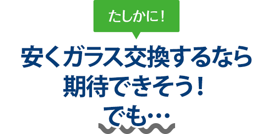 たしかに！ 安くガラス交換するならカーグラスリペア株式会社さんは期待できそう！でも…